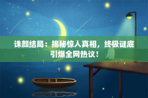 诛颜结局：揭秘惊人真相，终极谜底引爆全网热议！