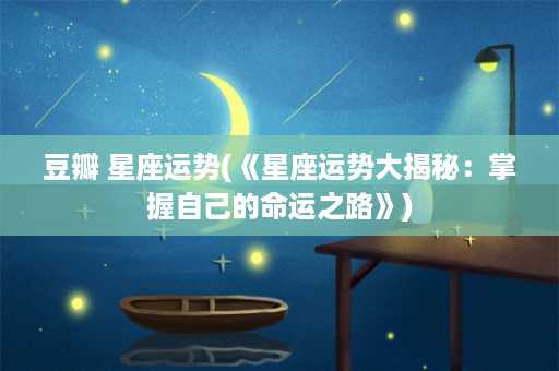 豆瓣 星座运势(《星座运势大揭秘：掌握自己的命运之路》)