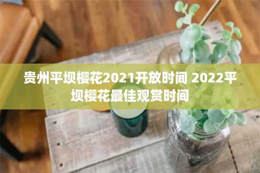 贵州平坝樱花2021开放时间 2022平坝樱花最佳观赏时间