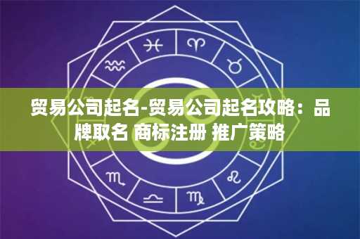 贸易公司起名-贸易公司起名攻略：品牌取名+商标注册+推广策略