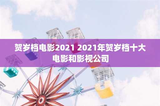 贺岁档电影2021 2021年贺岁档十大电影和影视公司