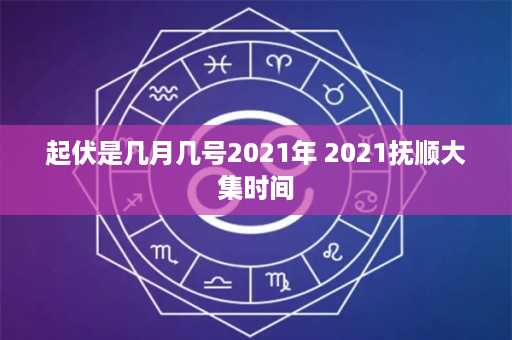 起伏是几月几号2021年 2021抚顺大集时间