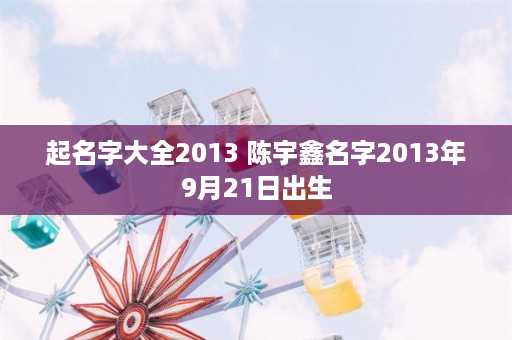 起名字大全2013 陈宇鑫名字2013年9月21日出生