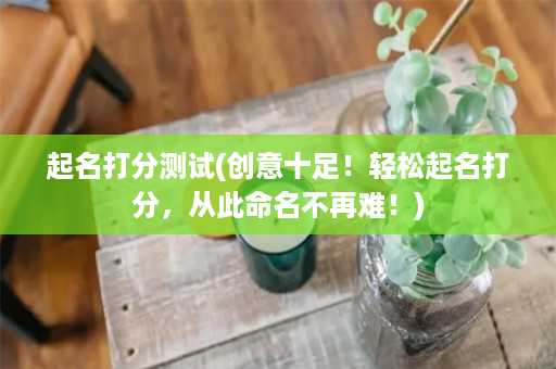 起名打分测试(创意十足！轻松起名打分，从此命名不再难！)