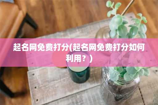 起名网免费打分(起名网免费打分如何利用？)