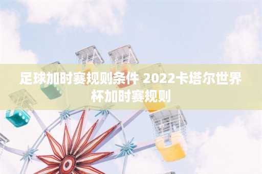 足球加时赛规则条件 2022卡塔尔世界杯加时赛规则