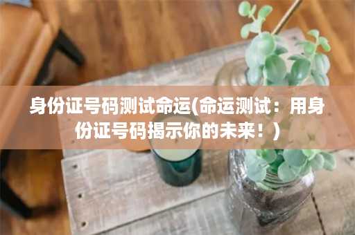 身份证号码测试命运(命运测试：用身份证号码揭示你的未来！)