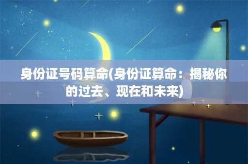 身份证号码算命(身份证算命：揭秘你的过去、现在和未来)