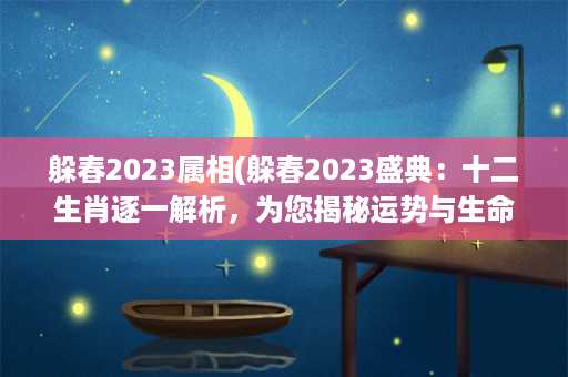 躲春2023属相(躲春2023盛典：十二生肖逐一解析，为您揭秘运势与生命密码)