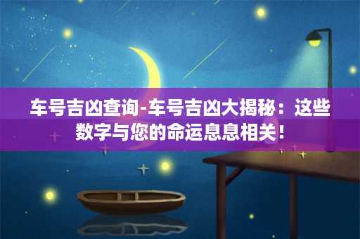 车号吉凶查询-车号吉凶大揭秘：这些数字与您的命运息息相关！