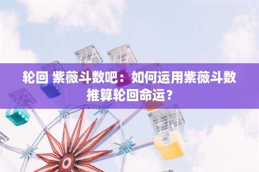 轮回 紫薇斗数吧：如何运用紫薇斗数推算轮回命运？