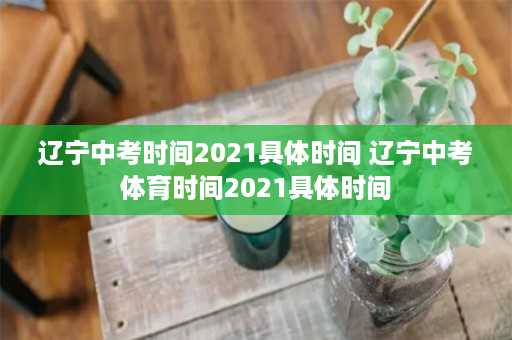 辽宁中考时间2021具体时间 辽宁中考体育时间2021具体时间