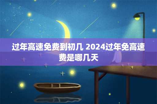 过年高速免费到初几 2024过年免高速费是哪几天