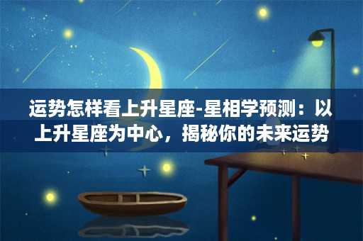 运势怎样看上升星座-星相学预测：以上升星座为中心，揭秘你的未来运势