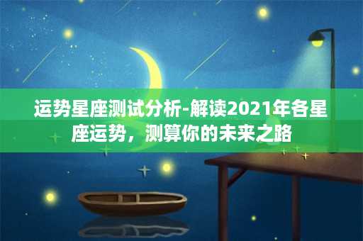 运势星座测试分析-解读2021年各星座运势，测算你的未来之路