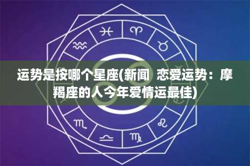 运势是按哪个星座(新闻  恋爱运势：摩羯座的人今年爱情运最佳)