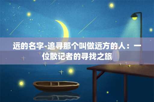 远的名字-追寻那个叫做远方的人：一位散记者的寻找之旅