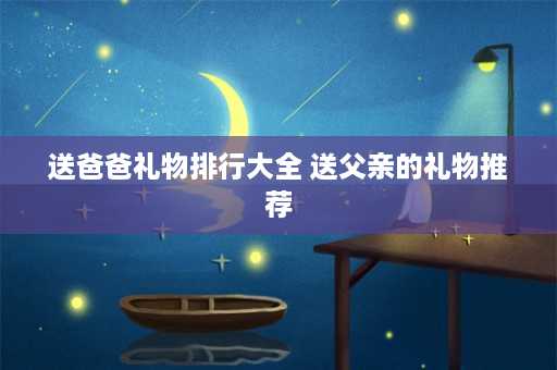 送爸爸礼物排行大全 送父亲的礼物推荐