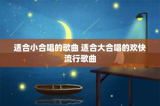 适合小合唱的歌曲 适合大合唱的欢快流行歌曲