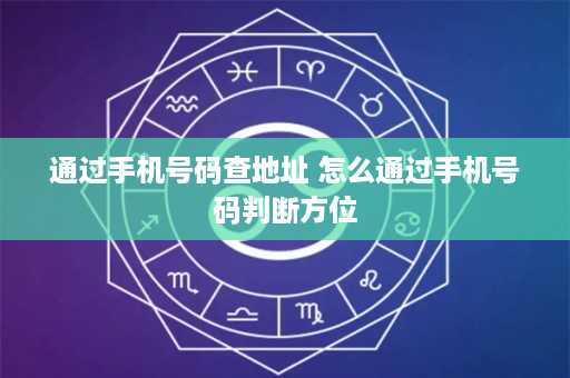 通过手机号码查地址 怎么通过手机号码判断方位