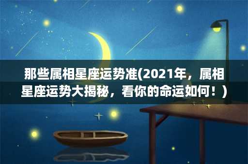 那些属相星座运势准(2021年，属相星座运势大揭秘，看你的命运如何！)