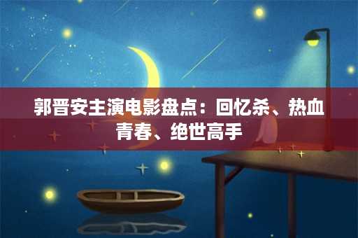 郭晋安主演电影盘点：回忆杀、热血青春、绝世高手