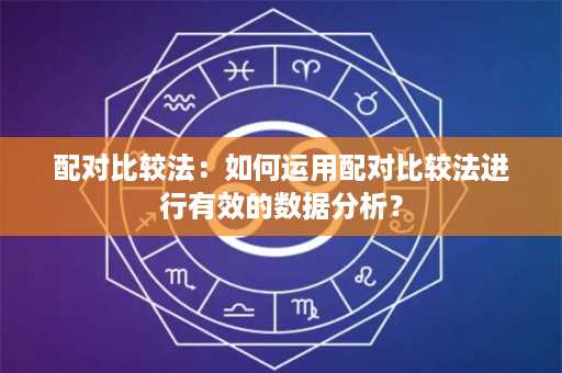 配对比较法：如何运用配对比较法进行有效的数据分析？