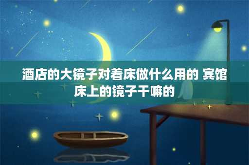 酒店的大镜子对着床做什么用的 宾馆床上的镜子干嘛的