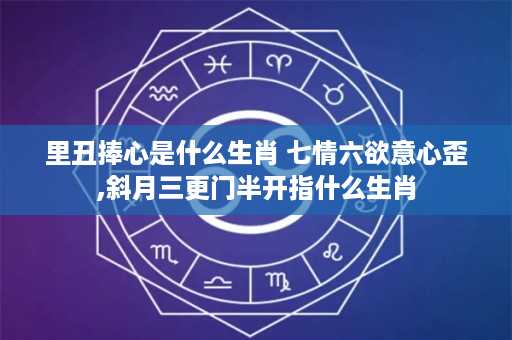 里丑捧心是什么生肖 七情六欲意心歪,斜月三更门半开指什么生肖