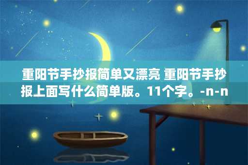 重阳节手抄报简单又漂亮 重阳节手抄报上面写什么简单版。11个字。-n-n