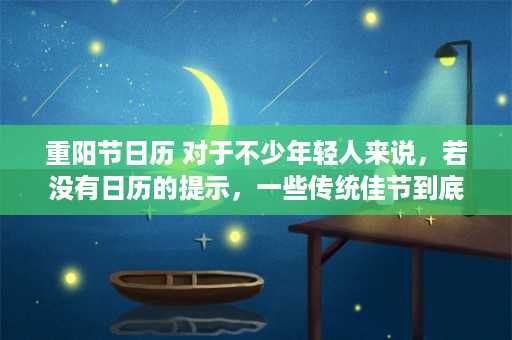 重阳节日历 对于不少年轻人来说，若没有日历的提示，一些传统佳节到底是哪天可能并不清楚。诸如“寒食节”、“重阳节