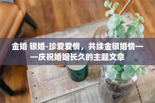 金婚 银婚-珍爱爱情，共续金银婚情——庆祝婚姻长久的主题文章