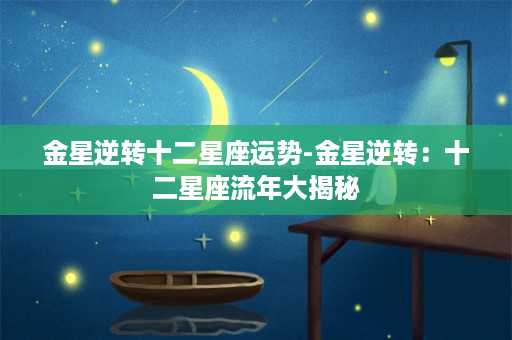 金星逆转十二星座运势-金星逆转：十二星座流年大揭秘