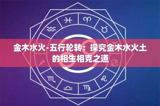 金木水火-五行轮转：探究金木水火土的相生相克之道