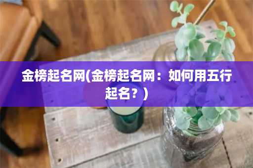 金榜起名网(金榜起名网：如何用五行起名？)