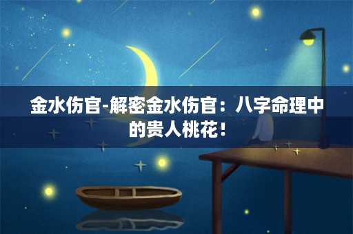 金水伤官-解密金水伤官：八字命理中的贵人桃花！