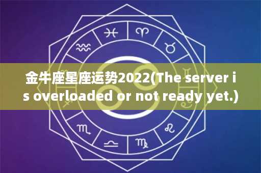 金牛座星座运势2022(The server is overloaded or not ready yet.)