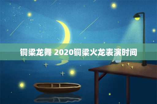 铜梁龙舞 2020铜梁火龙表演时间