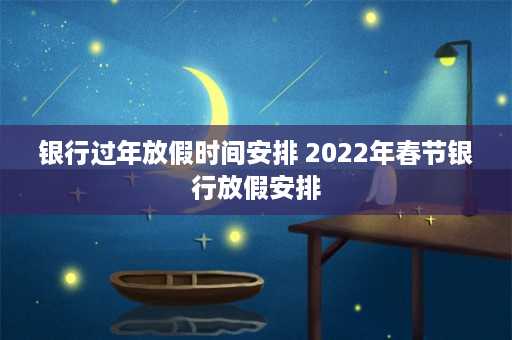 银行过年放假时间安排 2022年春节银行放假安排