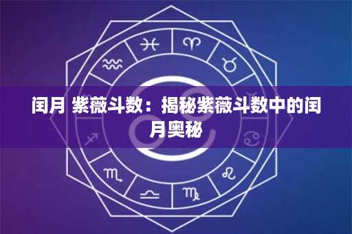 闰月 紫薇斗数：揭秘紫薇斗数中的闰月奥秘