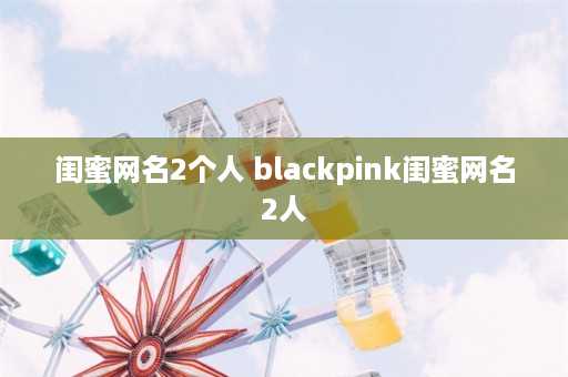 闺蜜网名2个人 blackpink闺蜜网名2人