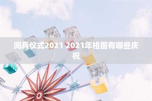 阅兵仪式2021 2021年祖国有哪些庆祝