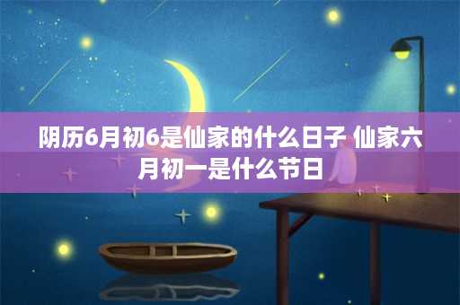 阴历6月初6是仙家的什么日子 仙家六月初一是什么节日