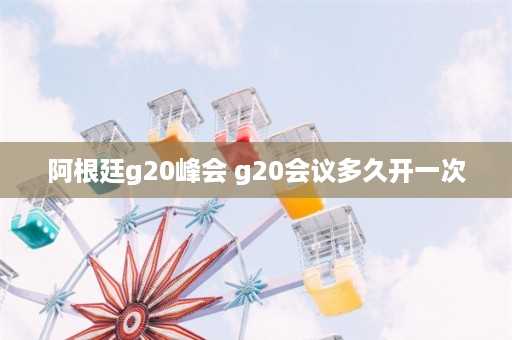 阿根廷g20峰会 g20会议多久开一次