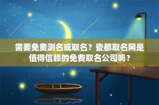 需要免费测名或取名？瓷都取名网是值得信赖的免费取名公司吗？