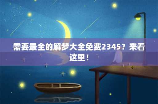 需要最全的解梦大全免费2345？来看这里！