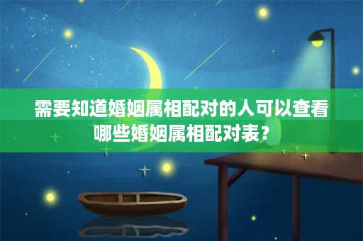 需要知道婚姻属相配对的人可以查看哪些婚姻属相配对表？