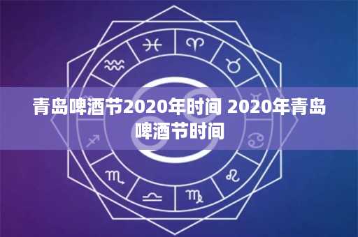 青岛啤酒节2020年时间 2020年青岛啤酒节时间