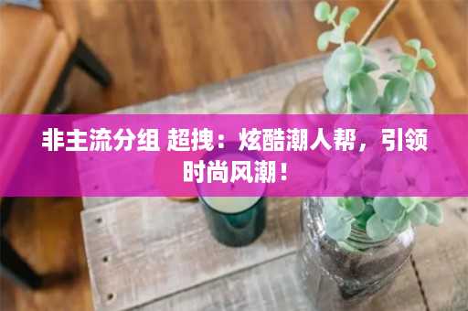 非主流分组 超拽：炫酷潮人帮，引领时尚风潮！