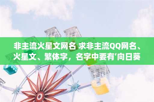 非主流火星文网名 求非主流QQ网名、火星文、繁体字，名字中要有‘向日葵’三个字，还要配套的头像和个星签名